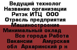 Ведущий технолог › Название организации ­ Ритэк-ИТЦ, ООО › Отрасль предприятия ­ Машиностроение › Минимальный оклад ­ 49 000 - Все города Работа » Вакансии   . Амурская обл.,Архаринский р-н